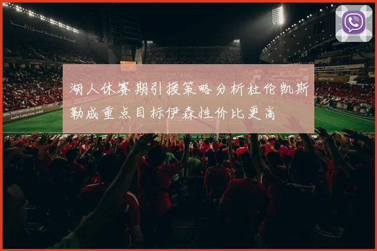 湖人休赛期引援策略分析杜伦凯斯勒成重点目标伊森性价比更高