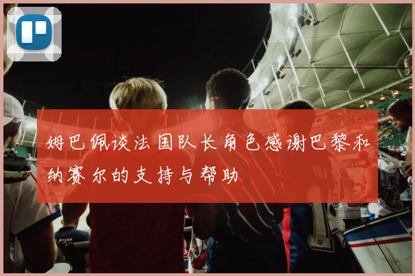 姆巴佩谈法国队长角色感谢巴黎和纳赛尔的支持与帮助