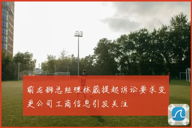 前龙狮总经理林葳提起诉讼要求变更公司工商信息引发关注