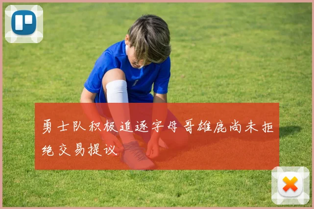 勇士队积极追逐字母哥雄鹿尚未拒绝交易提议