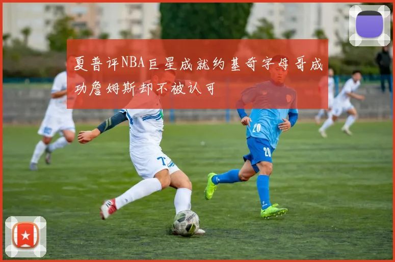 夏普评NBA巨星成就约基奇字母哥成功詹姆斯却不被认可