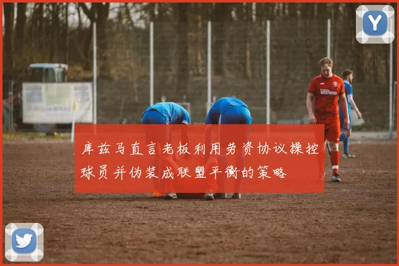 库兹马直言老板利用劳资协议操控球员并伪装成联盟平衡的策略