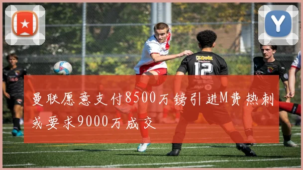 曼联愿意支付8500万镑引进M费热刺或要求9000万成交