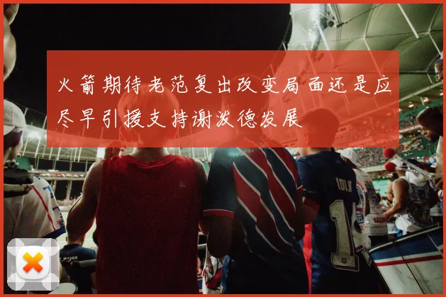 火箭期待老范复出改变局面还是应尽早引援支持谢泼德发展