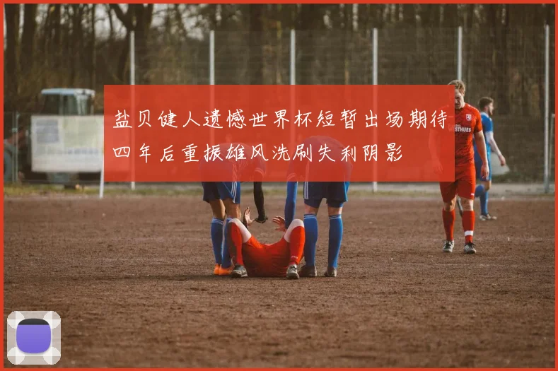 盐贝健人遗憾世界杯短暂出场期待四年后重振雄风洗刷失利阴影