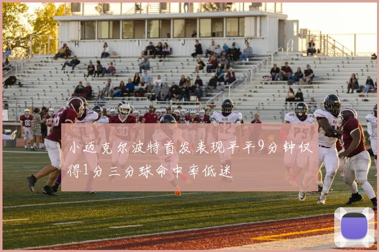 小迈克尔波特首发表现平平9分钟仅得1分三分球命中率低迷