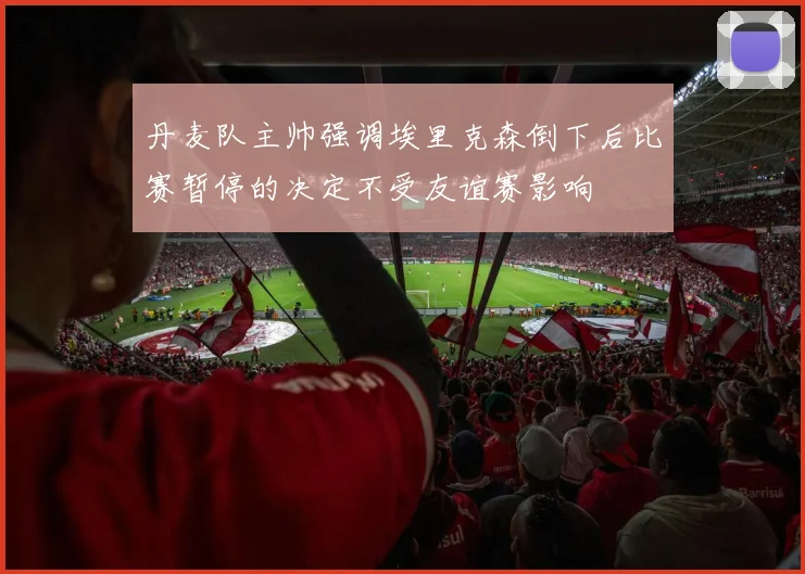 丹麦队主帅强调埃里克森倒下后比赛暂停的决定不受友谊赛影响