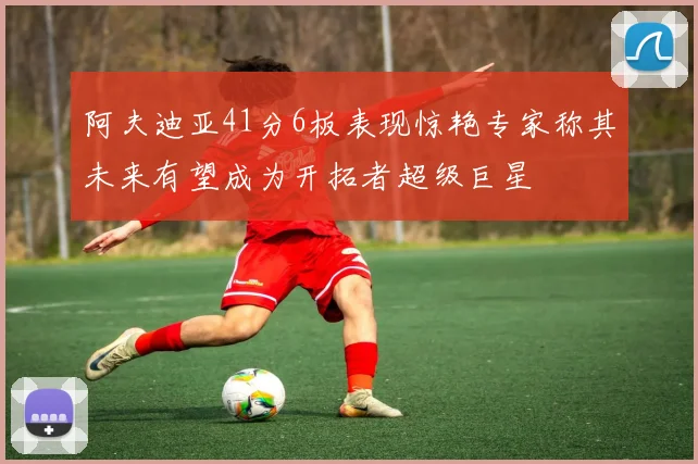 阿夫迪亚41分6板表现惊艳专家称其未来有望成为开拓者超级巨星