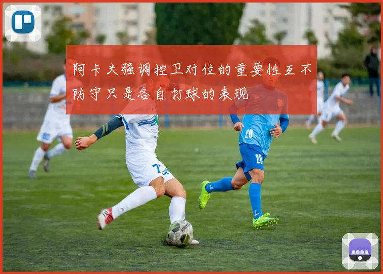 阿卡夫强调控卫对位的重要性互不防守只是各自打球的表现