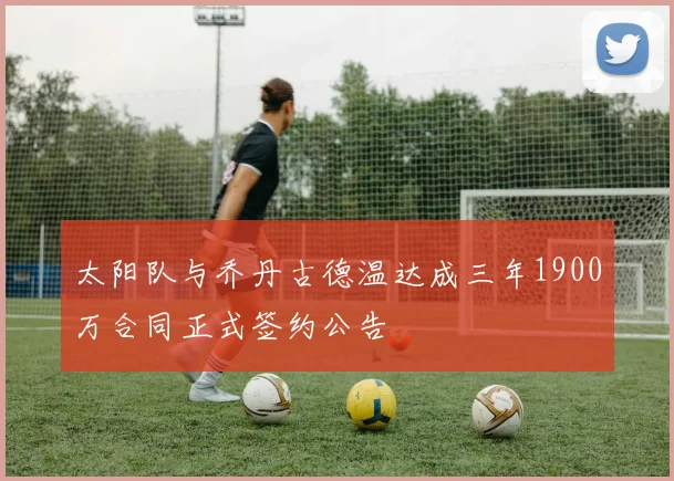 太阳队与乔丹古德温达成三年1900万合同正式签约公告