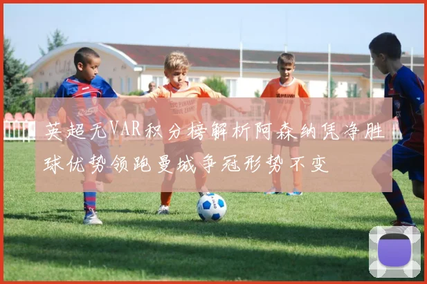 英超无VAR积分榜解析阿森纳凭净胜球优势领跑曼城争冠形势不变