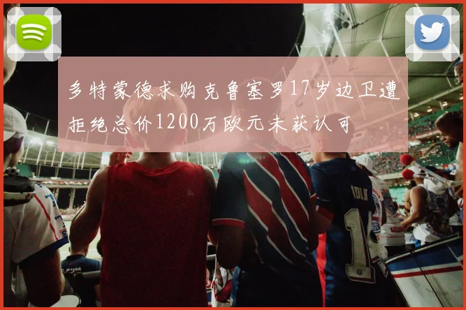 多特蒙德求购克鲁塞罗17岁边卫遭拒绝总价1200万欧元未获认可