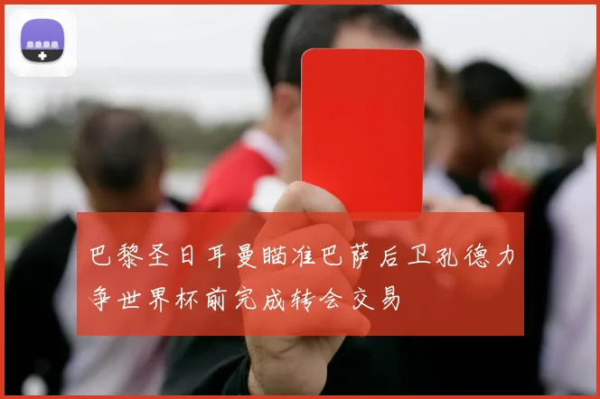 巴黎圣日耳曼瞄准巴萨后卫孔德力争世界杯前完成转会交易