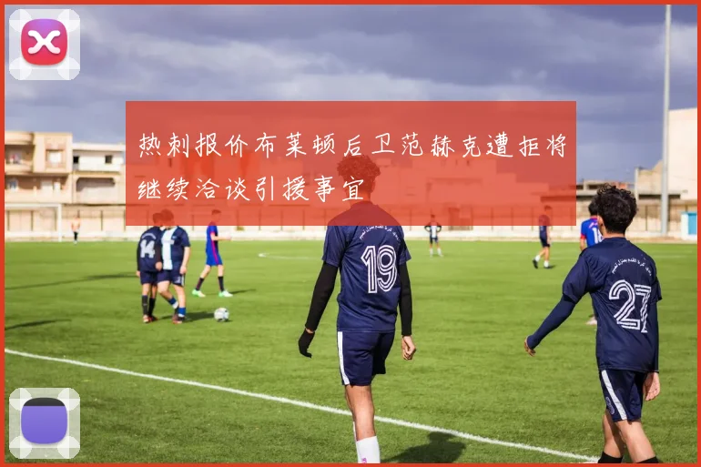 热刺报价布莱顿后卫范赫克遭拒将继续洽谈引援事宜