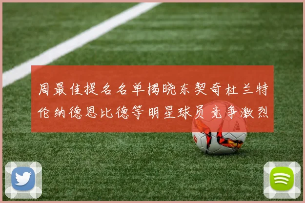 周最佳提名名单揭晓东契奇杜兰特伦纳德恩比德等明星球员竞争激烈