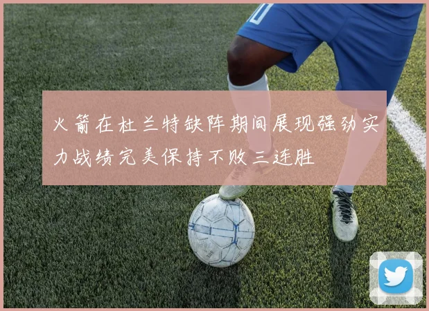 火箭在杜兰特缺阵期间展现强劲实力战绩完美保持不败三连胜