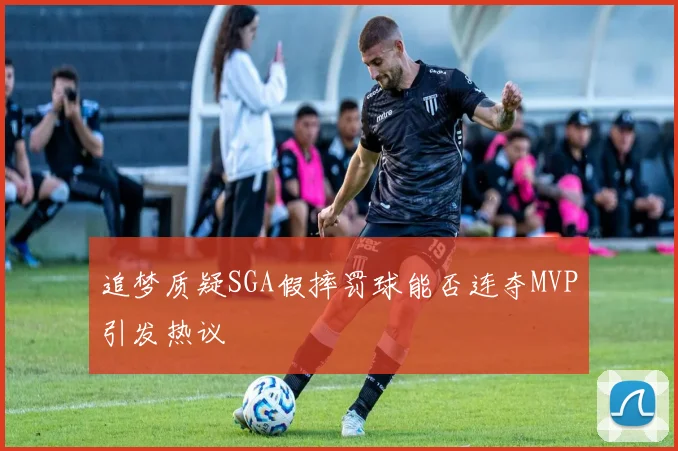追梦质疑SGA假摔罚球能否连夺MVP引发热议