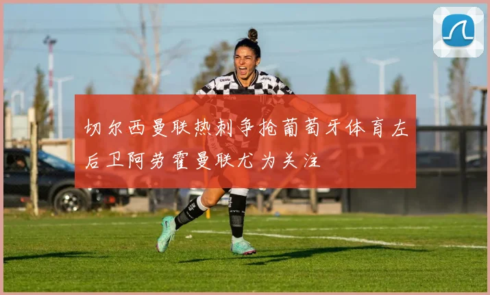 切尔西曼联热刺争抢葡萄牙体育左后卫阿劳霍曼联尤为关注