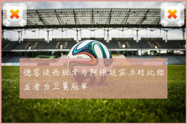 德容谈西班牙与阿根廷实力对比称后者为卫冕冠军